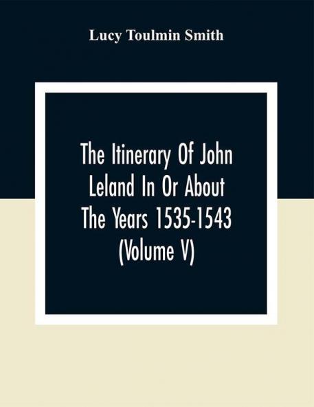 The Itinerary Of John Leland In Or About The Years 1535-1543 (Volume V) Parts IX X And XI; With Two Appendices A Glossary And General Index