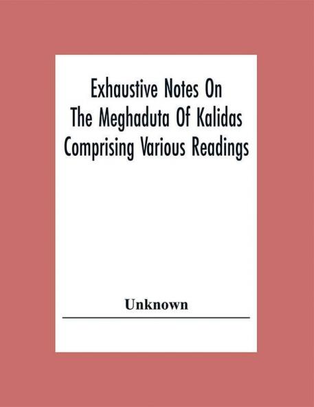 Exhaustive Notes On The Meghaduta Of Kalidas Comprising Various Readings The Text With The Commentary Of Mallinath Literal Translation In English Life Of Kalidas &C.