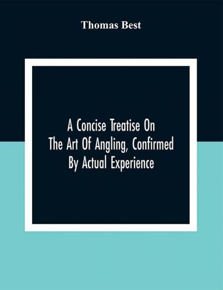 A Concise Treatise On The Art Of Angling Confirmed By Actual Experience; Interspersed With Several New And Recent Discoveries Forming A Complete Museum For The Lovers Of That Pleasing And Rational Recreation; To Which Are Added Prognostics Of The Weather Independent Of The Barometer; And A New Chapter Containing Rules How Best To Form A Competent Judgement Of The Changes That Take Place In That Useful Instrument