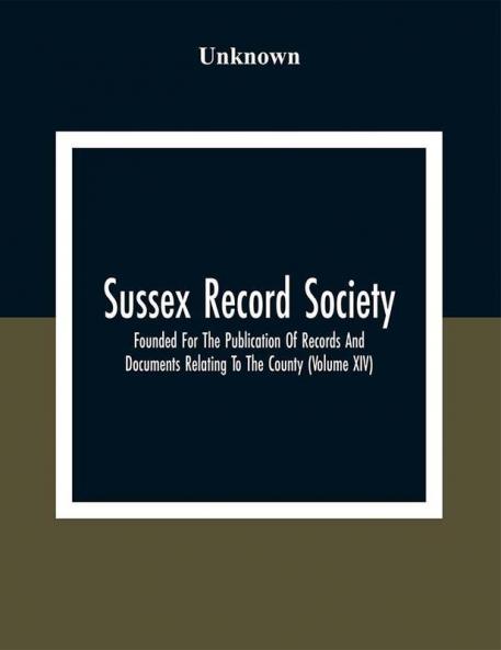 Sussex Record Society; Founded For The Publication Of Records And Documents Relating To The County (Volume Xiv)