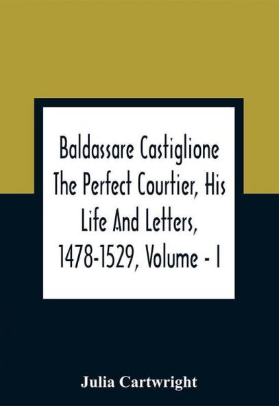 Baldassare Castiglione The Perfect Courtier His Life And Letters 1478-1529 Volume - I