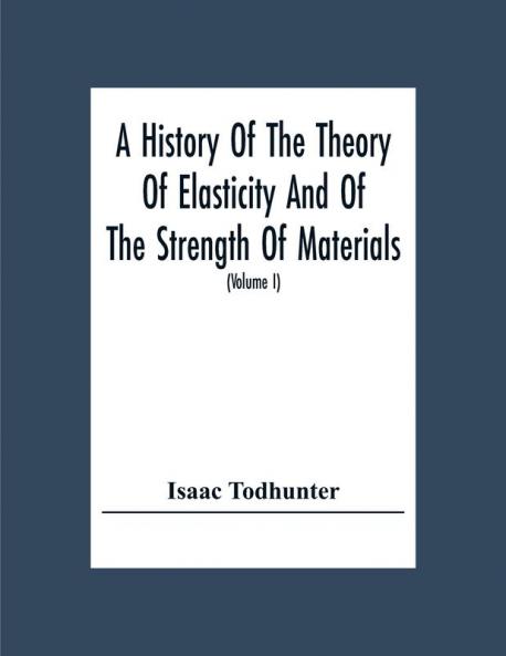 A History Of The Theory Of Elasticity And Of The Strength Of Materials From Galilei To The Present Time (Volume I) Galilei To Saint Venant 1639-1850