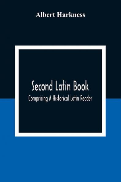Second Latin Book; Comprising A Historical Latin Reader With Notes And Rules For Translating; And An Exercise-Book Developing A Complete Analytical Syntax; In A Series Of Lessons And Exercises Involving The Construction Analysis And Reconstruction Of