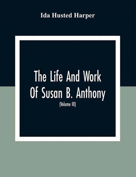 The Life And Work Of Susan B. Anthony: Including The Triumphs Of Her Last Years Account Of Her Death And Funeral And Comments Of The Press (Volume Iii)