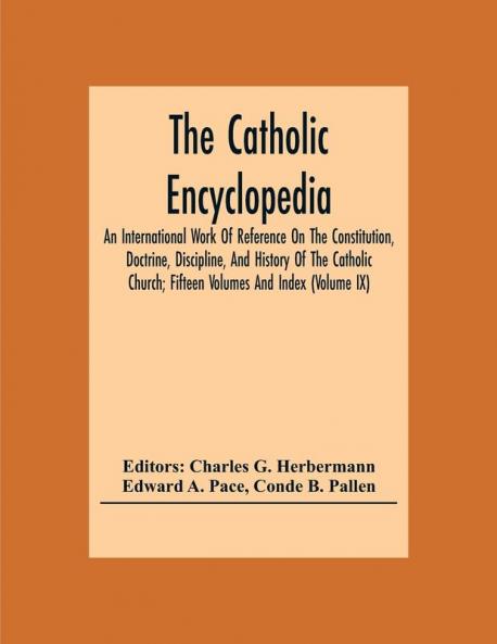 The Catholic Encyclopedia; An International Work Of Reference On The Constitution Doctrine Discipline And History Of The Catholic Church; Fifteen Volumes And Index (Volume Ix)
