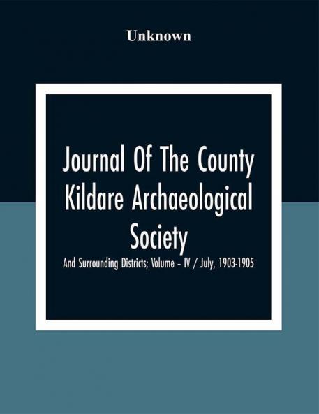 Journal Of The County Kildare Archaeological Society And Surrounding Districts; Volume – Iv / July 1903-1905