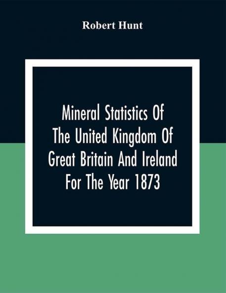 Mineral Statistics Of The United Kingdom Of Great Britain And Ireland For The Year 1873