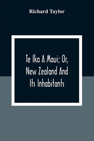 Te Ika A Maui; Or New Zealand And Its Inhabitants; Illustrating The Origin Manners Customs Mythology Religion Rites Songs Proverbs Fables And Language Of The Maori And Polynesian Races In General;Together With The Geology Natural History Produc