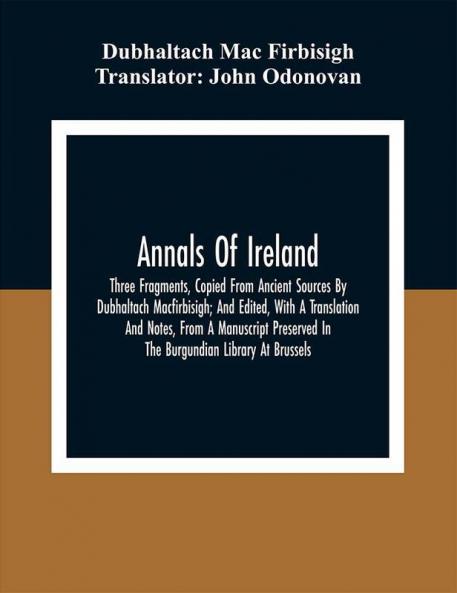 Annals Of Ireland. Three Fragments Copied From Ancient Sources By Dubhaltach Macfirbisigh; And Edited With A Translation And Notes From A Manuscript Preserved In The Burgundian Library At Brussels