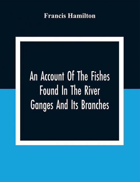 An Account Of The Fishes Found In The River Ganges And Its Branches