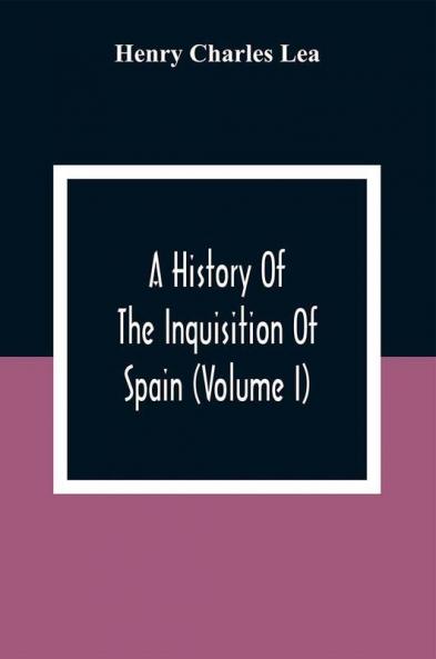 A History Of The Inquisition Of Spain (Volume I)