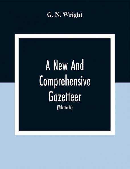 A New And Comprehensive Gazetteer; Being A Delineation Of The Esent State Of The World From The Most Recent Authorities Arranged In Alphabetical Order And Constituting A Systematic Course Of Geography (Volume Iv)