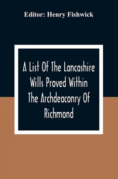 A List Of The Lancashire Wills Proved Within The Archdeaconry Of Richmond; And Now Preserved In The Probote Court At Lancaster From 1793 To 1812 ; Also A List Of The Wills Proved In The Peculiar Of Halton From1793 To 1812