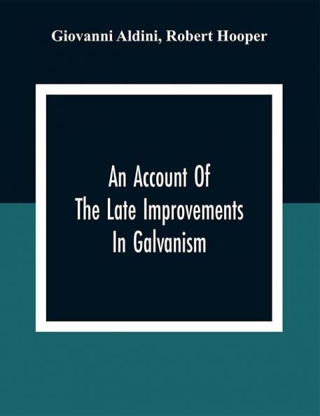 An Account Of The Late Improvements In Galvanism : With A Series Of Curious And Interesting Experiments Performed Before The Commissioners Of The French National Institute And Repeated Lately In The Anatomical Theatres Of London