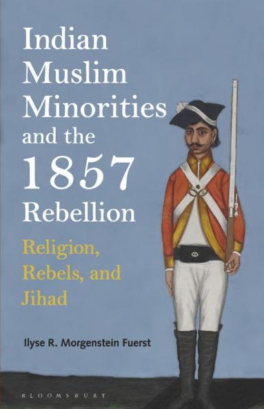 Indian Muslim Minorities and the 1857 Rebellion: Religion Rebels and Jihad