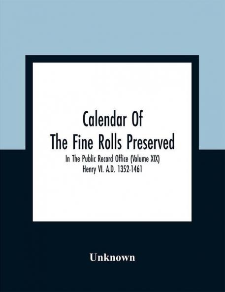 Calendar Of The Fine Rolls Preserved In The Public Record Office (Volume Xix) Henry Vi. A.D. 1352-1461