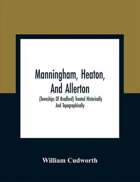 Manningham Heaton And Allerton : (Townships Of Bradford) Treated Historically And Topographically