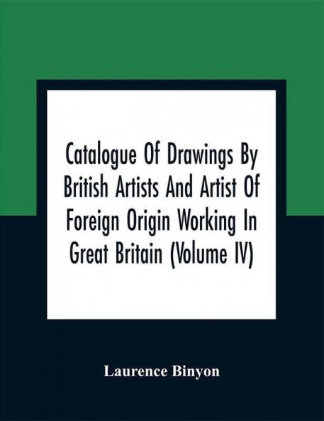 Catalogue Of Drawings By British Artists And Artist Of Foreign Origin Working In Great Britain (Volume Iv)
