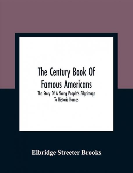 The Century Book Of Famous Americans : The Story Of A Young People'S Pilgrimage To Historic Homes