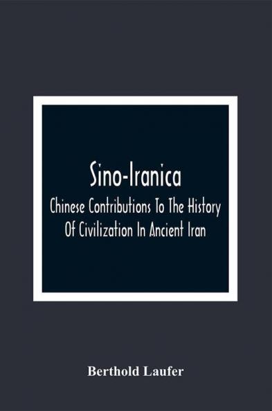 Sino-Iranica; Chinese Contributions To The History Of Civilization In Ancient Iran With Special Reference To The History Of Cultivated Plants And Products