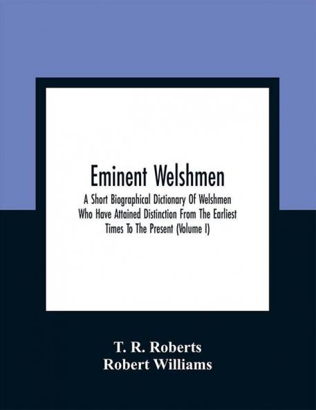 Eminent Welshmen: A Short Biographical Dictionary Of Welshmen Who Have Attained Distinction From The Earliest Times To The Present (Volume I)