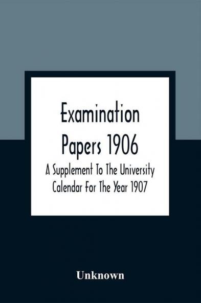 Examination Papers 1906; A Supplement To The University Calendar For The Year 1907
