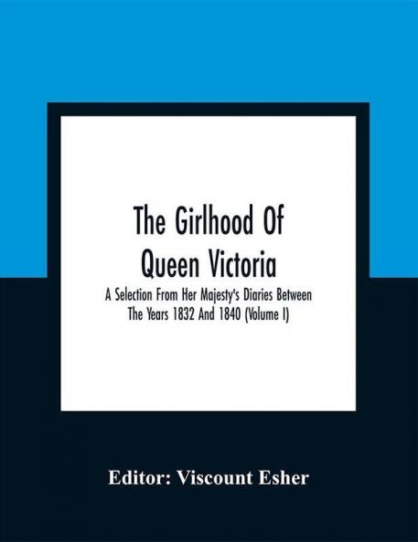 The Girlhood Of Queen Victoria : A Selection From Her Majesty'S Diaries Between The Years 1832 And 1840 (Volume I)