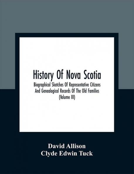 History Of Nova Scotia; Biographical Sketches Of Representative Citizens And Genealogical Records Of The Old Families (Volume Iii)