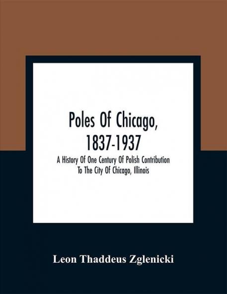 Poles Of Chicago 1837-1937; A History Of One Century Of Polish Contribution To The City Of Chicago Illinois