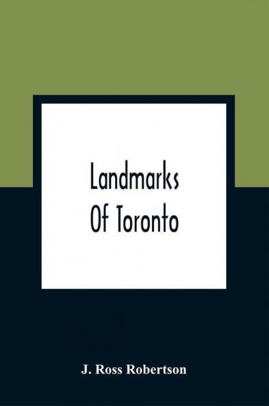 Landmarks Of Toronto; A Collection Of Historical Sketches Of The Old Town Of York From 1792 Until 1837 And Of Toronto From 1834 To 1904; Also Nearly Three Hundred Engravings Of The Churches Of Toronto Embracing The Picture Of Every Church Obtainable Fro