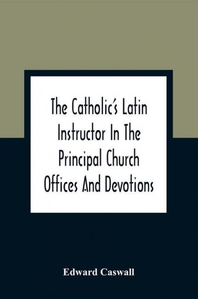 The Catholic'S Latin Instructor In The Principal Church Offices And Devotions; For The Use Of Choirs Convents And Mission Schools And For Self-Teaching