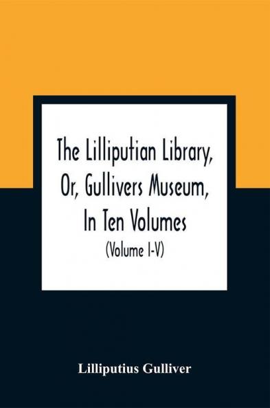 The Lilliputian Library Or Gullivers Museum In Ten Volumes. Containing Lectures On Morality Historical Pieces Interesting Fables Diverting Tales Miraculous Voyages Surprising Adventures Remarkable Lives Poetical Pieces Comical Jokes Useful Let