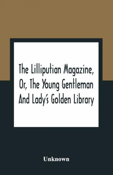 The Lilliputian Magazine Or The Young Gentleman And Lady'S Golden Library. Being An Attempt To Mend The World To Render The Society Of Man More Amiable And To Establish The Plainness Simplicity Virtue And Wisdom Of The Golden Age So Much Celebrated