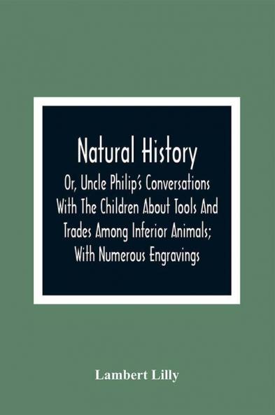Natural History; Or Uncle Philip'S Conversations With The Children About Tools And Trades Among Inferior Animals; With Numerous Engravings