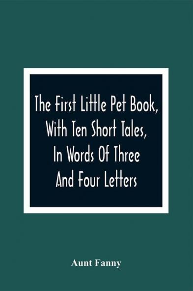 The First Little Pet Book With Ten Short Tales In Words Of Three And Four Letters
