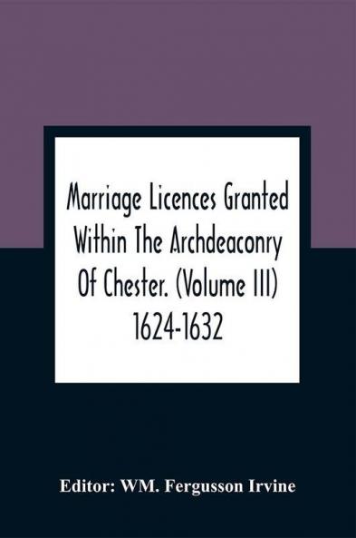 Marriage Licences Granted Within The Archdeaconry Of Chester. (Volume Iii) 1624-1632