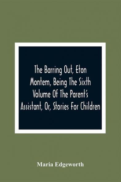 The Barring Out Eton Montem Being The Sixth Volume Of The Parent'S Assistant Or Stories For Children
