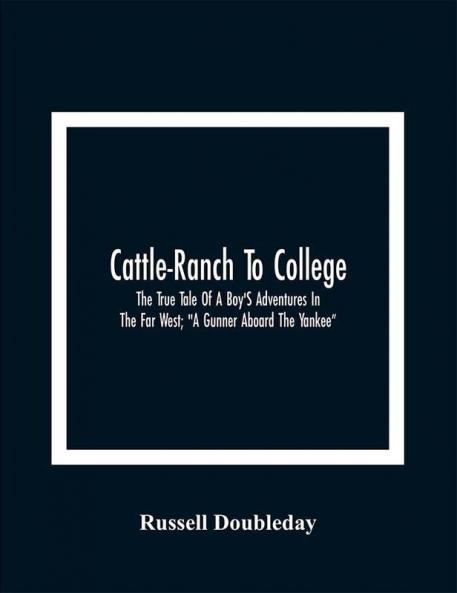 Cattle-Ranch To College : The True Tale Of A Boy'S Adventures In The Far West; A Gunner Aboard The Yankee”
