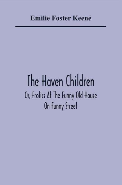The Haven Children; Or Frolics At The Funny Old House On Funny Street