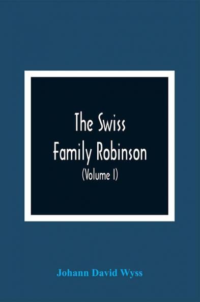 The Swiss Family Robinson Or Adventures Of A Father And Mother And Four Sons On A Desert Island (Volume I)