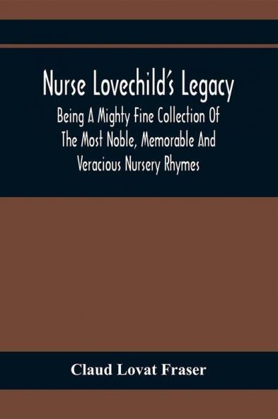 Nurse Lovechild'S Legacy; Being A Mighty Fine Collection Of The Most Noble Memorable And Veracious Nursery Rhymes