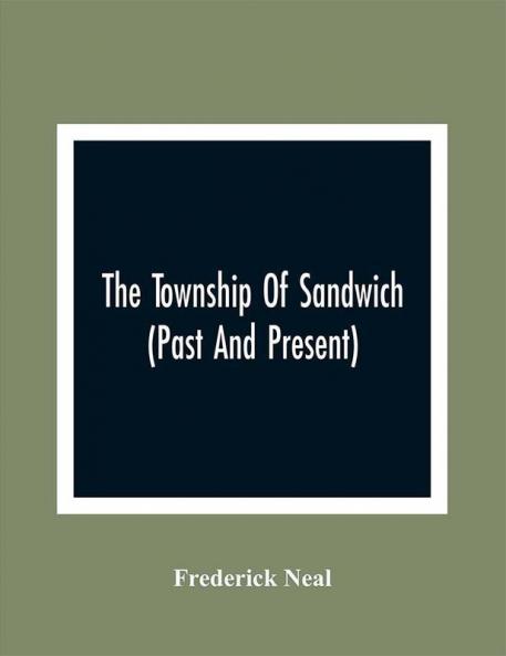 The Township Of Sandwich (Past And Present); An Interesting History Of The Canadian Frontier Along The Detroit River Including The Territory Which Now Embrace The Present City Of Windsor The Towns Of Sandwich And Walkerville And The Sandwich Townships And Also A Brief Account Of The Present County Of Essex