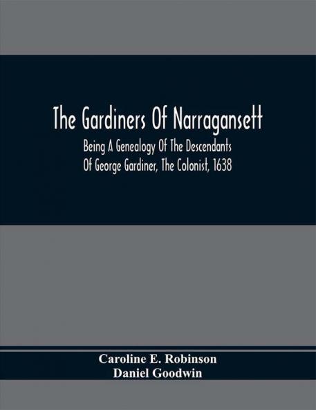 The Gardiners Of Narragansett : Being A Genealogy Of The Descendants Of George Gardiner The Colonist 1638