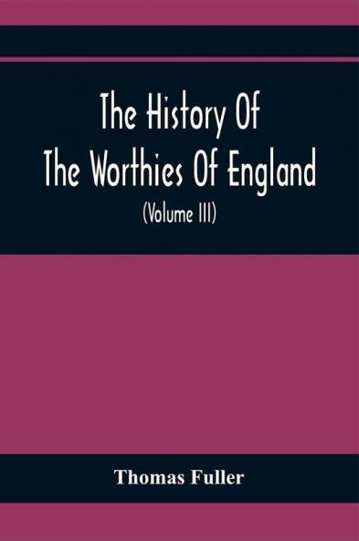 The History Of The Worthies Of England Containing Brief Notices Of the Most celebrated Worthies Of England Who Have Flourished Since The Time Of Fuller With Explanatory Notes And Copious Indexes (Volume Iii)