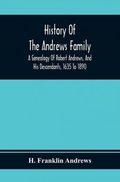 History Of The Andrews Family. A Genealogy Of Robert Andrews And His Descendants 1635 To 1890