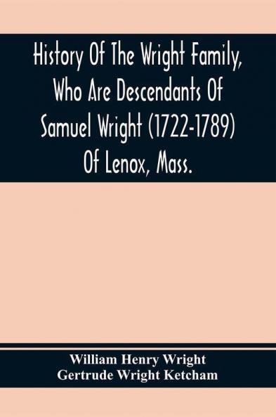 History Of The Wright Family Who Are Descendants Of Samuel Wright (1722-1789) Of Lenox Mass. With Lineage Back To Thomas Wright (1610-1670) Of Wetherfield Conn. (Emigrated 1640) Showing A Direct Line To John Wright Lord Of Kelvedon Hall Essex Eng