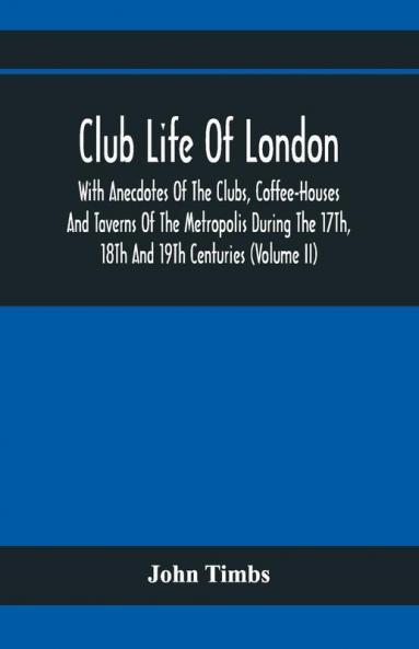 Club Life Of London With Anecdotes Of The Clubs Coffee-Houses And Taverns Of The Metropolis During The 17Th 18Th And 19Th Centuries (Volume Ii)