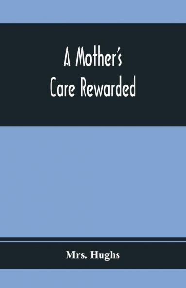 A Mother'S Care Rewarded; In The Correction Of Those Defects Most General In Young People During Their Education