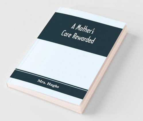 A Mother'S Care Rewarded; In The Correction Of Those Defects Most General In Young People During Their Education