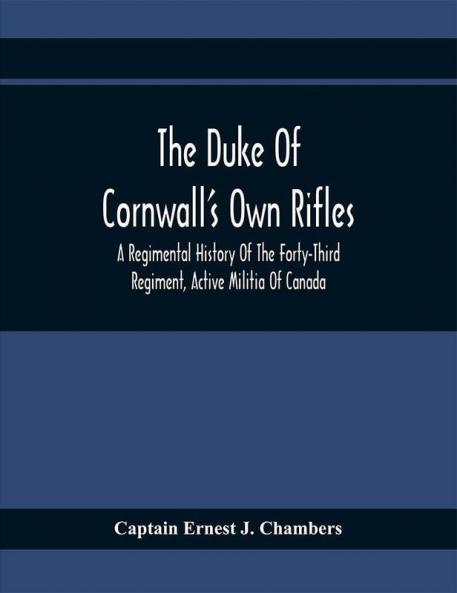 The Duke Of Cornwall'S Own Rifles : A Regimental History Of The Forty-Third Regiment Active Militia Of Canada